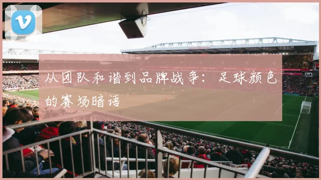 从团队和谐到品牌战争：足球颜色的赛场暗语