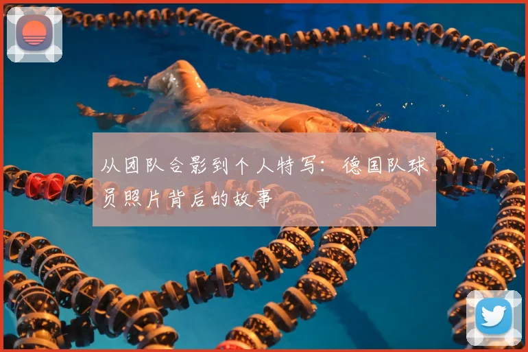 从团队合影到个人特写：德国队球员照片背后的故事